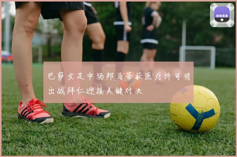 巴萨女足中场邦马蒂获医疗许可将出战拜仁迎接关键对决