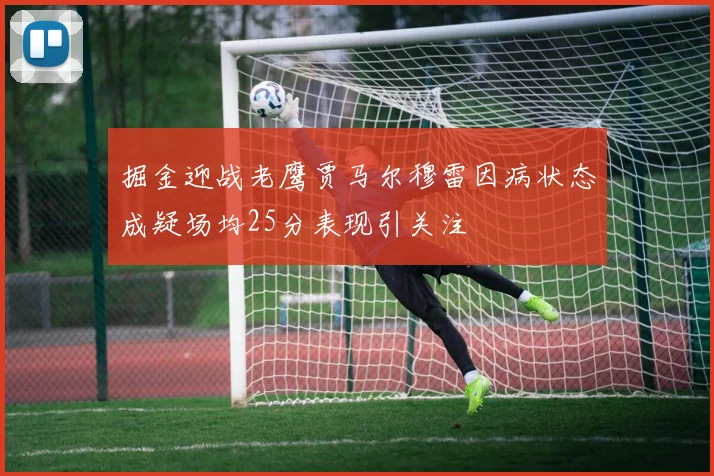 掘金迎战老鹰贾马尔穆雷因病状态成疑场均25分表现引关注