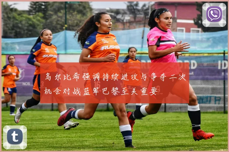 乌尔比希强调持续进攻与争夺二次机会对战蓝军巴黎至关重要