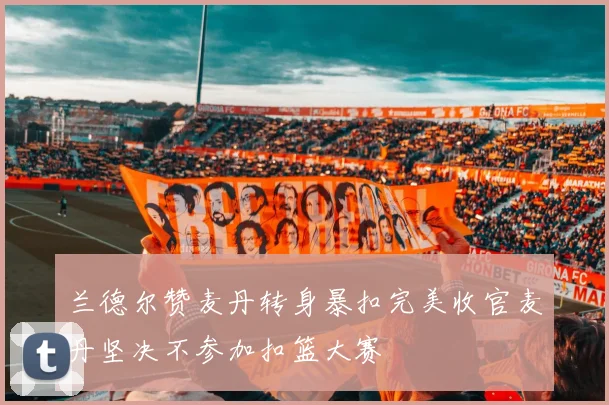 兰德尔赞麦丹转身暴扣完美收官麦丹坚决不参加扣篮大赛