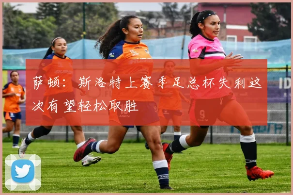 萨顿：斯洛特上赛季足总杯失利这次有望轻松取胜