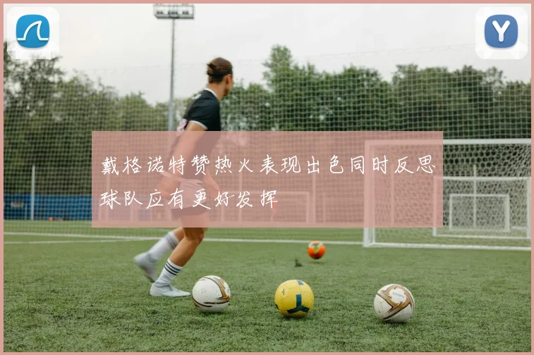 戴格诺特赞热火表现出色同时反思球队应有更好发挥