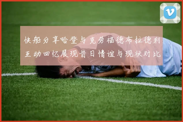 快船分享哈登与克劳福德布拉德利互动回忆展现昔日情谊与现状对比