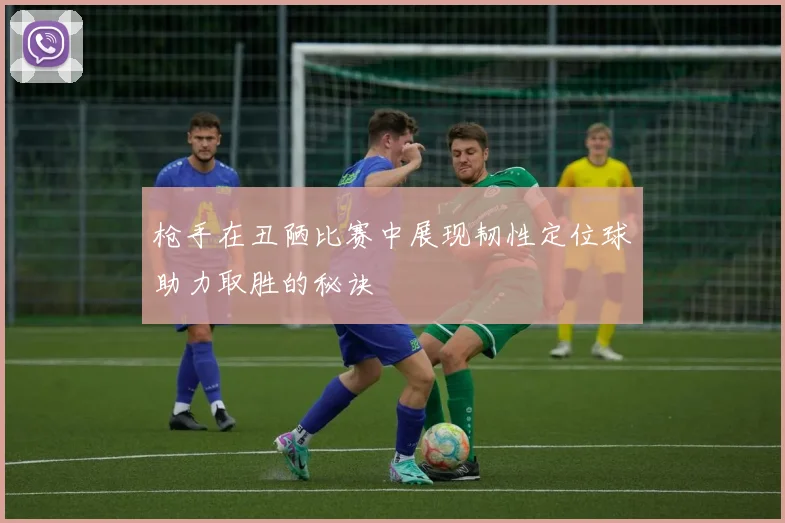 枪手在丑陋比赛中展现韧性定位球助力取胜的秘诀