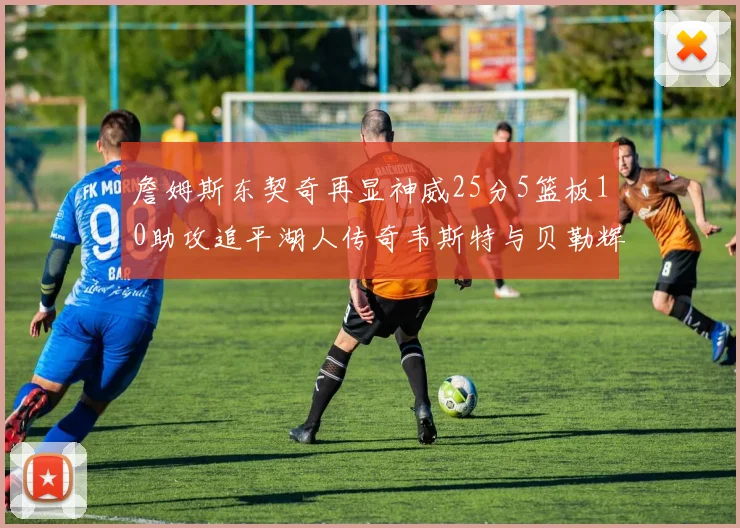 詹姆斯东契奇再显神威25分5篮板10助攻追平湖人传奇韦斯特与贝勒辉煌成就