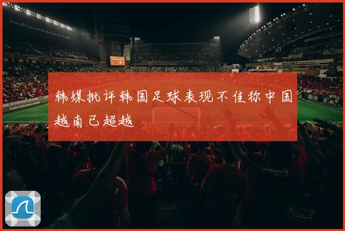 韩媒批评韩国足球表现不佳称中国越南已超越