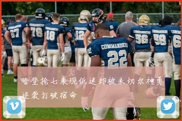 哈登抢七表现低迷却被米切尔神勇逆袭打破宿命