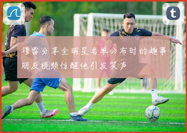 穆雷分享全明星名单公布时的趣事朋友视频惊醒他引发笑声