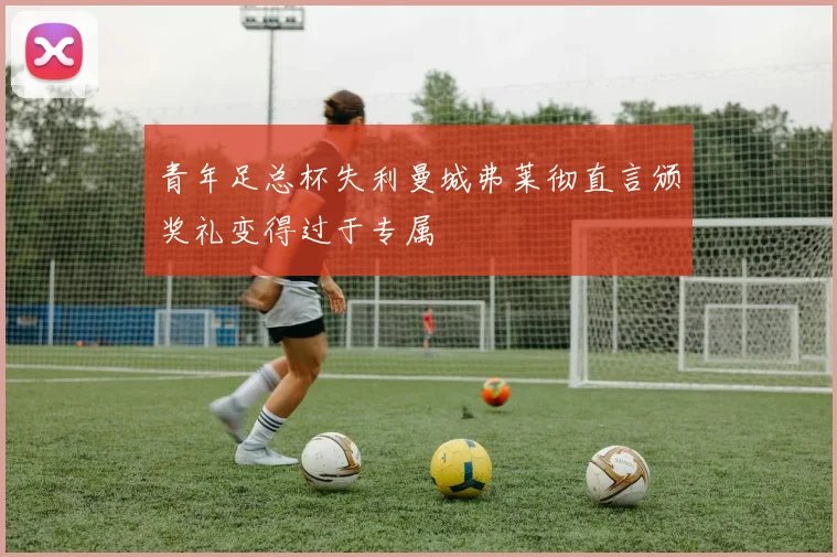 青年足总杯失利曼城弗莱彻直言颁奖礼变得过于专属