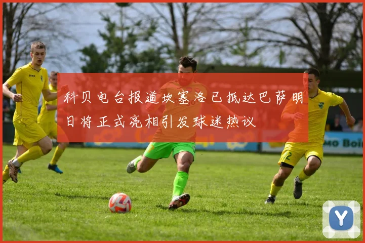 科贝电台报道坎塞洛已抵达巴萨明日将正式亮相引发球迷热议