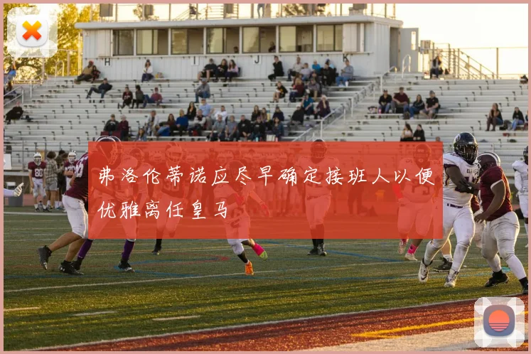 弗洛伦蒂诺应尽早确定接班人以便优雅离任皇马