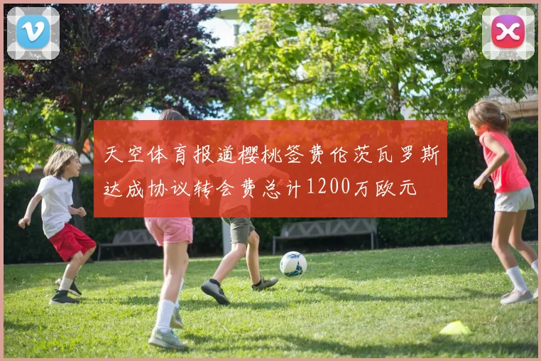 天空体育报道樱桃签费伦茨瓦罗斯达成协议转会费总计1200万欧元