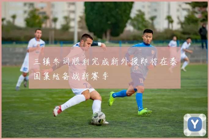 三镇冬训顺利完成新外援即将在泰国集结备战新赛季