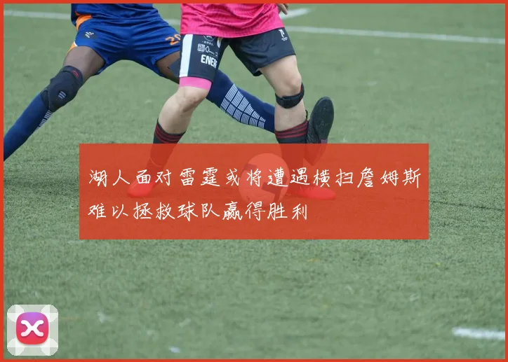 湖人面对雷霆或将遭遇横扫詹姆斯难以拯救球队赢得胜利