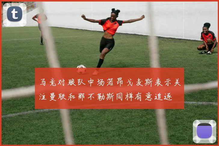 马竞对狼队中场若昂戈麦斯表示关注曼联和那不勒斯同样有意追逐