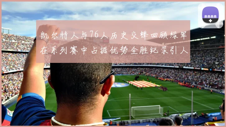 凯尔特人与76人历史交锋回顾绿军在系列赛中占据优势全胜纪录引人关注