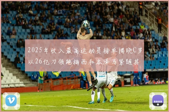 2025年收入最高运动员榜单揭晓C罗以26亿刀领跑梅西和本泽马紧随其后