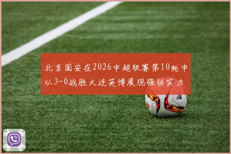 北京国安在2026中超联赛第10轮中以3-0战胜大连英博展现强劲实力