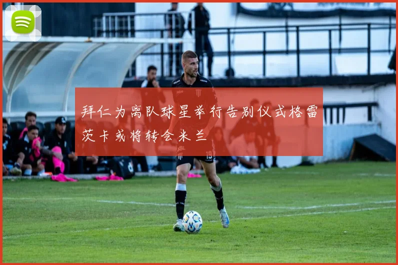 拜仁为离队球星举行告别仪式格雷茨卡或将转会米兰