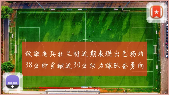 致敬老兵杜兰特近期表现出色场均38分钟贡献近30分助力球队奋勇向前